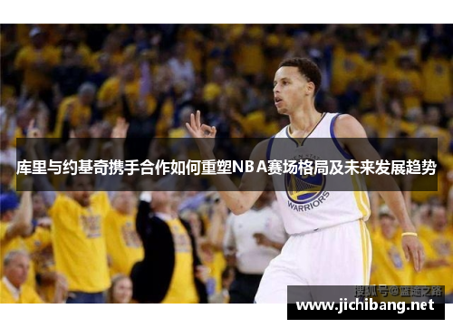 库里与约基奇携手合作如何重塑NBA赛场格局及未来发展趋势